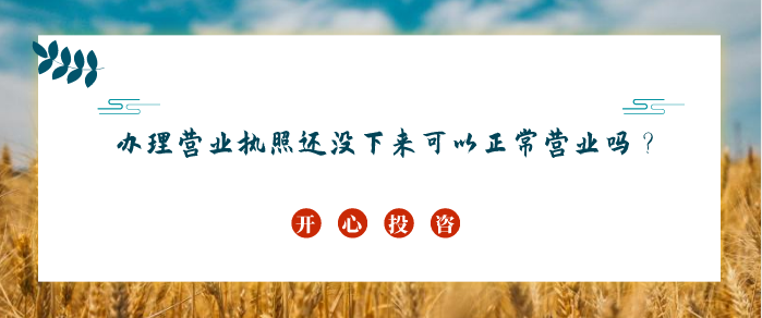 辦理營業(yè)執(zhí)照還沒下來可以正常營業(yè)嗎？